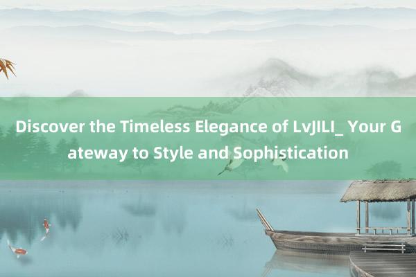 Discover the Timeless Elegance of LvJILI_ Your Gateway to Style and Sophistication