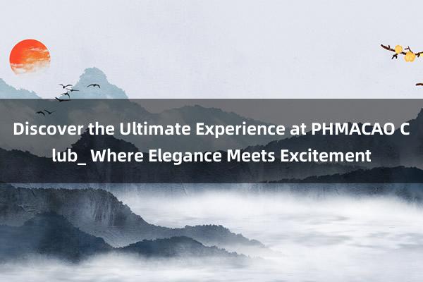 Discover the Ultimate Experience at PHMACAO Club_ Where Elegance Meets Excitement