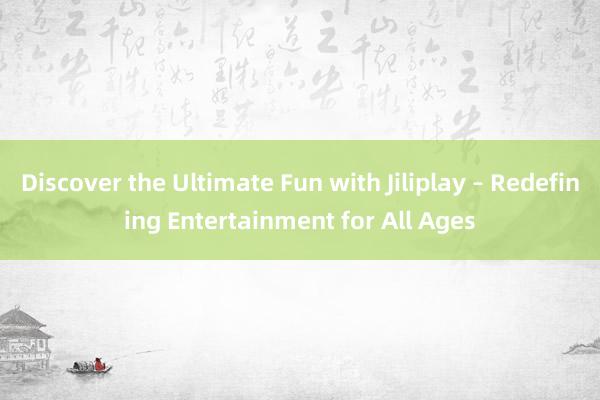 Discover the Ultimate Fun with Jiliplay – Redefining Entertainment for All Ages