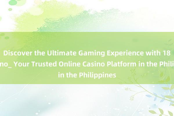 Discover the Ultimate Gaming Experience with 18JL Casino_ Your Trusted Online Casino Platform in the Philippines