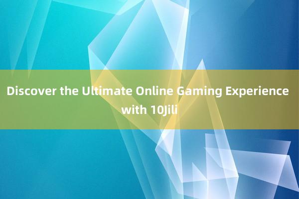 Discover the Ultimate Online Gaming Experience with 10Jili