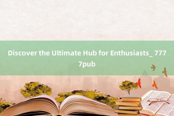 Discover the Ultimate Hub for Enthusiasts_ 7777pub