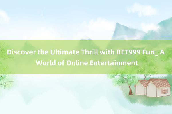 Discover the Ultimate Thrill with BET999 Fun_ A World of Online Entertainment