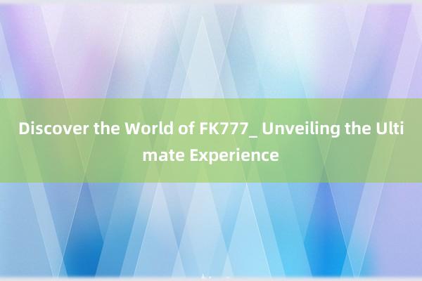 Discover the World of FK777_ Unveiling the Ultimate Experience