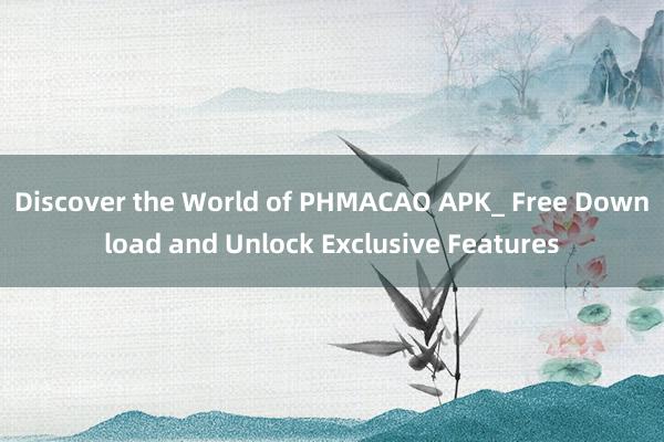 Discover the World of PHMACAO APK_ Free Download and Unlock Exclusive Features