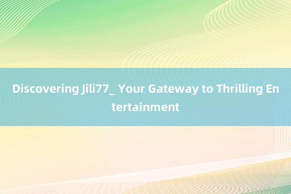 Discovering Jili77_ Your Gateway to Thrilling Entertainment