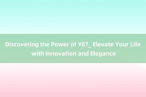 Discovering the Power of YE7_ Elevate Your Life with Innovation and Elegance