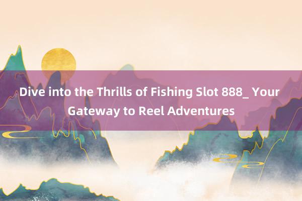 Dive into the Thrills of Fishing Slot 888_ Your Gateway to Reel Adventures