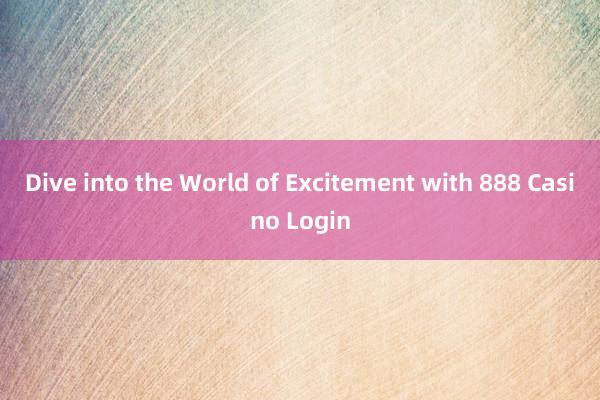 Dive into the World of Excitement with 888 Casino Login