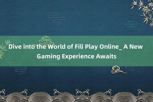 Dive into the World of Fili Play Online_ A New Gaming Experience Awaits