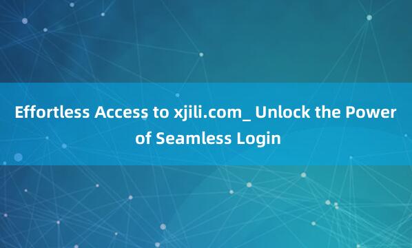 Effortless Access to xjili.com_ Unlock the Power of Seamless Login