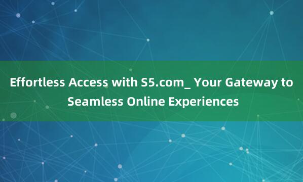 Effortless Access with S5.com_ Your Gateway to Seamless Online Experiences