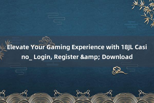 Elevate Your Gaming Experience with 18JL Casino_ Login, Register & Download