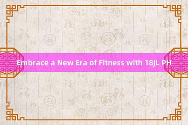 Embrace a New Era of Fitness with 18JL PH