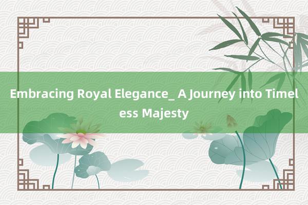 Embracing Royal Elegance_ A Journey into Timeless Majesty