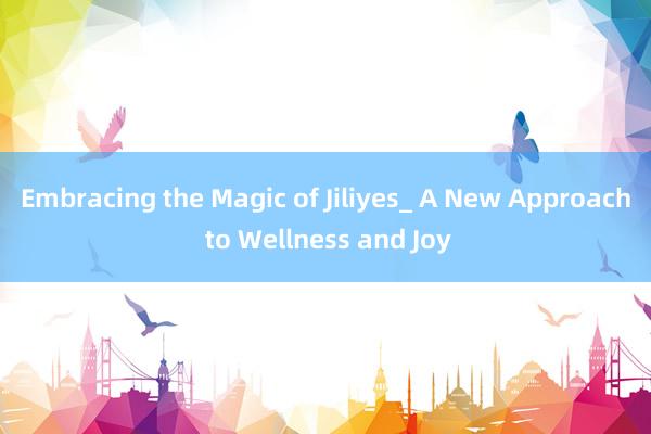 Embracing the Magic of Jiliyes_ A New Approach to Wellness and Joy