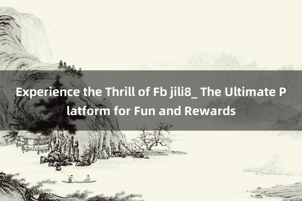 Experience the Thrill of Fb jili8_ The Ultimate Platform for Fun and Rewards