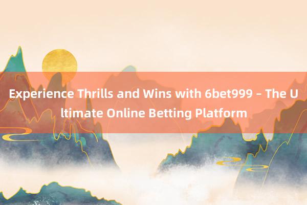 Experience Thrills and Wins with 6bet999 – The Ultimate Online Betting Platform