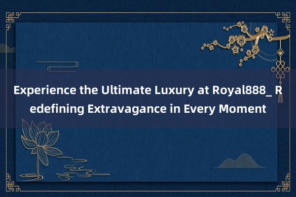 Experience the Ultimate Luxury at Royal888_ Redefining Extravagance in Every Moment