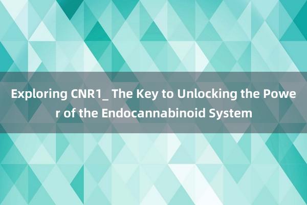 Exploring CNR1_ The Key to Unlocking the Power of the Endocannabinoid System