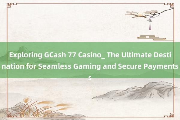 Exploring GCash 77 Casino_ The Ultimate Destination for Seamless Gaming and Secure Payments