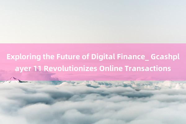 Exploring the Future of Digital Finance_ Gcashplayer 11 Revolutionizes Online Transactions