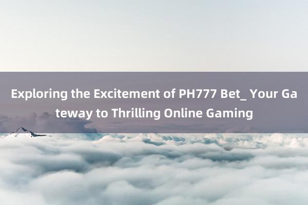 Exploring the Excitement of PH777 Bet_ Your Gateway to Thrilling Online Gaming