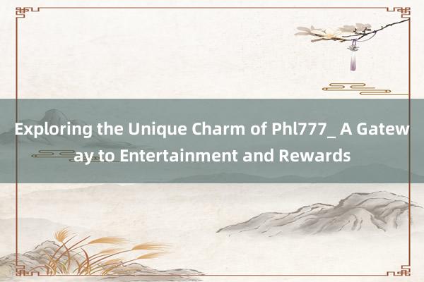 Exploring the Unique Charm of Phl777_ A Gateway to Entertainment and Rewards