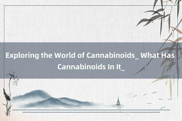 Exploring the World of Cannabinoids_ What Has Cannabinoids In It_