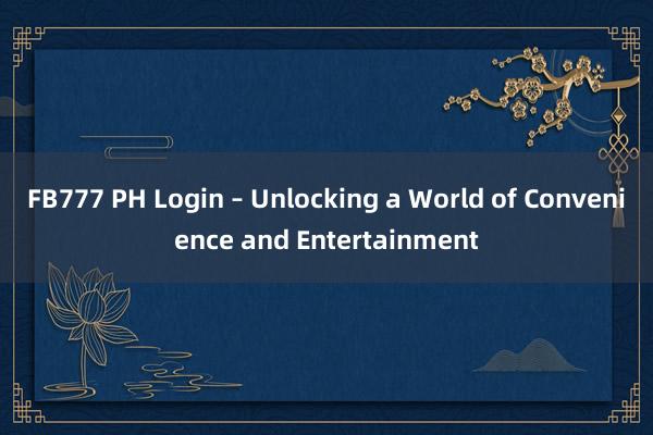 FB777 PH Login – Unlocking a World of Convenience and Entertainment