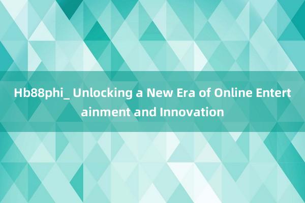 Hb88phi_ Unlocking a New Era of Online Entertainment and Innovation