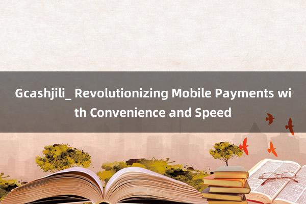 Gcashjili_ Revolutionizing Mobile Payments with Convenience and Speed