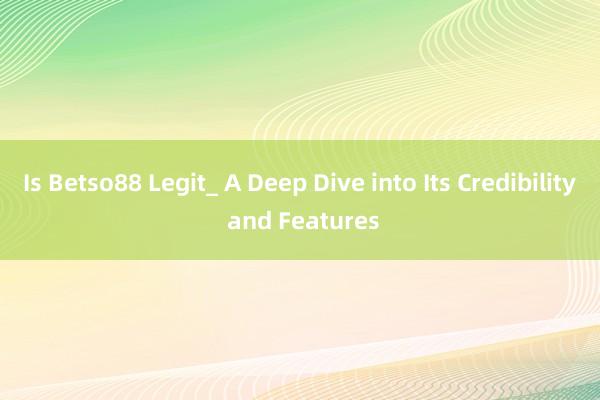 Is Betso88 Legit_ A Deep Dive into Its Credibility and Features