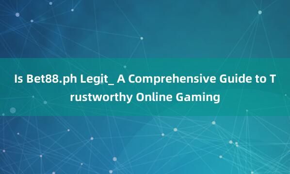 Is Bet88.ph Legit_ A Comprehensive Guide to Trustworthy Online Gaming