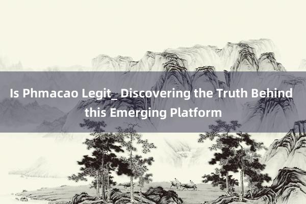 Is Phmacao Legit_ Discovering the Truth Behind this Emerging Platform