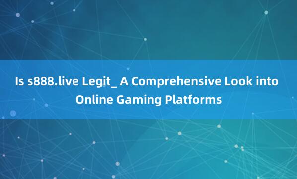 Is s888.live Legit_ A Comprehensive Look into Online Gaming Platforms