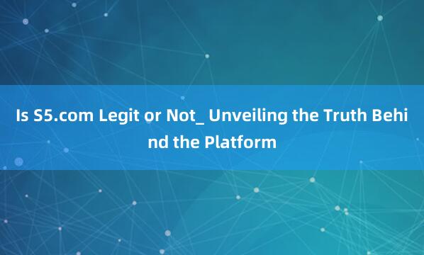 Is S5.com Legit or Not_ Unveiling the Truth Behind the Platform