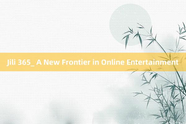 Jili 365_ A New Frontier in Online Entertainment