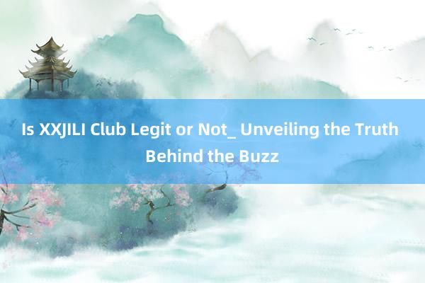 Is XXJILI Club Legit or Not_ Unveiling the Truth Behind the Buzz