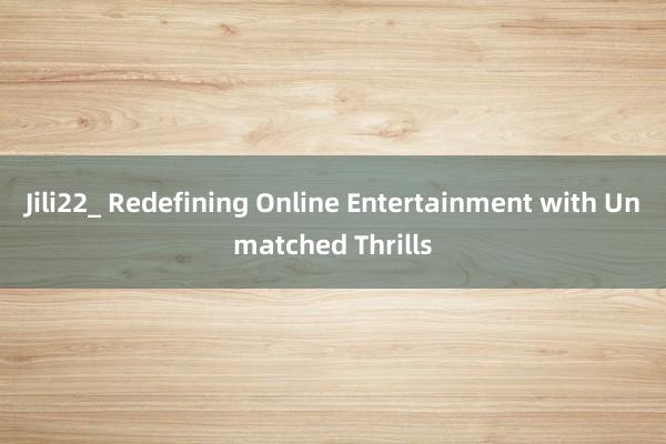 Jili22_ Redefining Online Entertainment with Unmatched Thrills