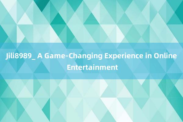 Jili8989_ A Game-Changing Experience in Online Entertainment