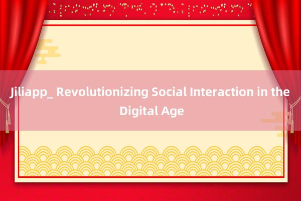 Jiliapp_ Revolutionizing Social Interaction in the Digital Age