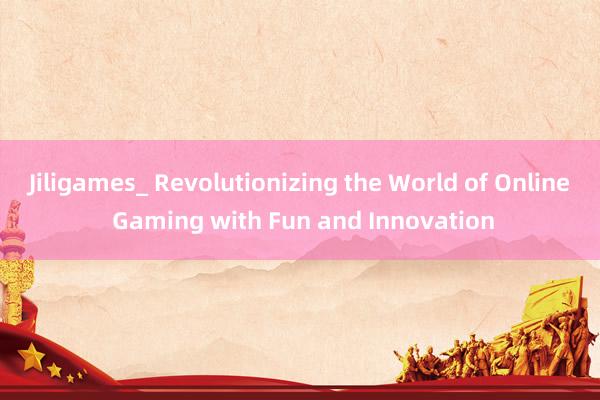 Jiligames_ Revolutionizing the World of Online Gaming with Fun and Innovation