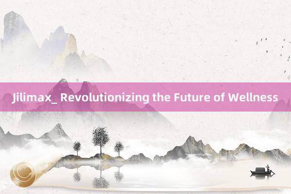 Jilimax_ Revolutionizing the Future of Wellness