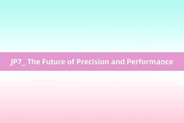 JP7_ The Future of Precision and Performance