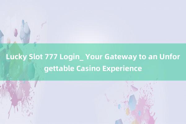 Lucky Slot 777 Login_ Your Gateway to an Unforgettable Casino Experience