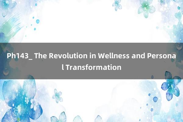 Ph143_ The Revolution in Wellness and Personal Transformation