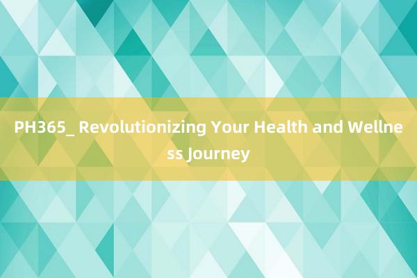 PH365_ Revolutionizing Your Health and Wellness Journey