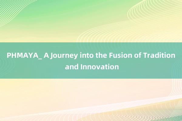 PHMAYA_ A Journey into the Fusion of Tradition and Innovation