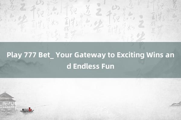 Play 777 Bet_ Your Gateway to Exciting Wins and Endless Fun